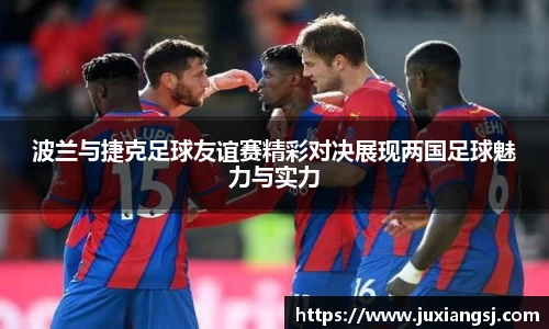 波兰与捷克足球友谊赛精彩对决展现两国足球魅力与实力